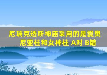 厄瑞克透斯神庙采用的是爱奥尼亚柱和女神柱 A对 B错